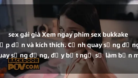 sex gái già Xem ngay phim sex bukkake đỉnh cao, cực kỳ hấp dẫn và kích thích. Cảnh quay sống động, đầy bất ngờ sẽ làm bạn mãn nhãn.