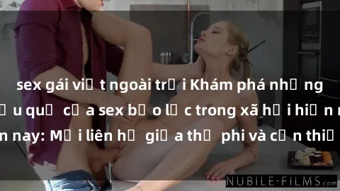 sex gái việt ngoài trời Khám phá những nguyên nhân và hậu quả của sex bạo lực trong xã hội hiện nay: Mối liên hệ giữa thị phi và cần thiết phải ngăn chặn.