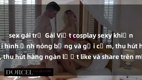 sex gái trẻ Gái Việt cosplay sexy khiến fan phát cuồng với hình ảnh nóng bỏng và gợi cảm, thu hút hàng ngàn lượt like và share trên mạng xã hội.