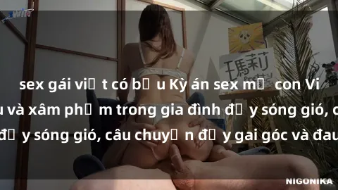 sex gái việt có bầu Kỳ án sex mẹ con Việt Nam: Sự sở hữu và xâm phạm trong gia đình đầy sóng gió, câu chuyện đầy gai góc và đau lòng.