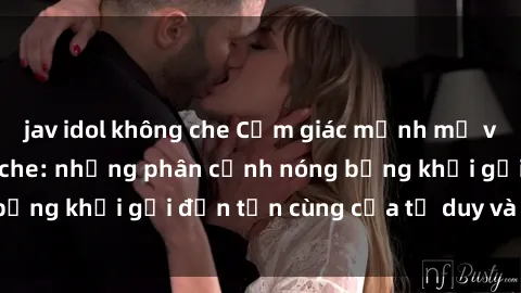 jav idol không che Cảm giác mạnh mẽ với sex BDSM không che: những phân cảnh nóng bỏng khơi gợi đến tận cùng của tư duy và cơ thể.