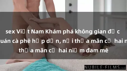 sex Việt Nam Khám phá không gian độc đáo tại sex quán cà phê hấp dẫn, nơi thỏa mãn cả hai niềm đam mê