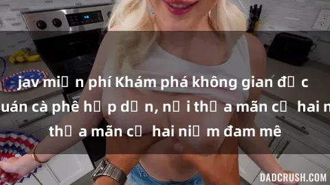 jav miễn phí Khám phá không gian độc đáo tại sex quán cà phê hấp dẫn, nơi thỏa mãn cả hai niềm đam mê