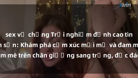 sex vợ chồng Trải nghiệm đỉnh cao tình yêu tại sex khách sạn: Khám phá cảm xúc mới mẻ và đam mê trên chăn giường sang trọng, độc đáo, không giới hạn.