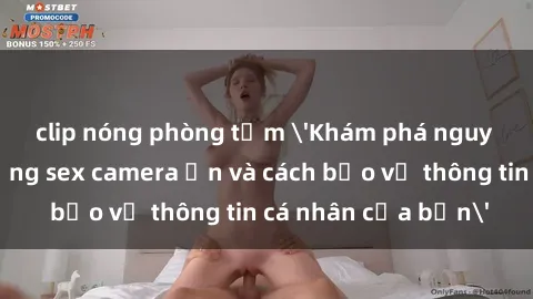 clip nóng phòng tắm 'Khám phá nguy cơ của việc sử dụng sex camera ẩn và cách bảo vệ thông tin cá nhân của bạn'