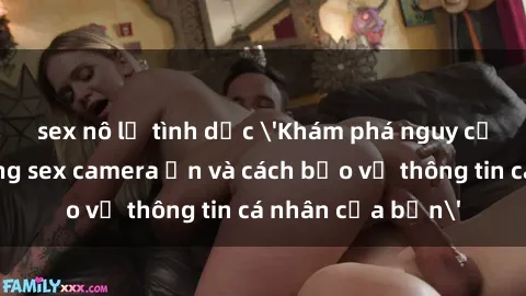 sex nô lệ tình dục 'Khám phá nguy cơ của việc sử dụng sex camera ẩn và cách bảo vệ thông tin cá nhân của bạn'