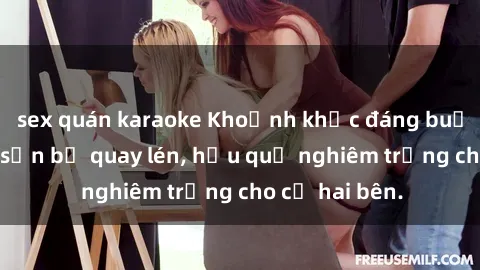 sex quán karaoke Khoảnh khắc đáng buồn: Sex khách sạn bị quay lén, hậu quả nghiêm trọng cho cả hai bên.