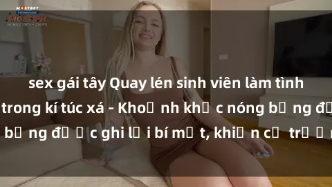 sex gái tây Quay lén sinh viên làm tình ngay trên giường trong kí túc xá - Khoảnh khắc nóng bỏng được ghi lại bí mật, khiến cả trường học xôn xao.