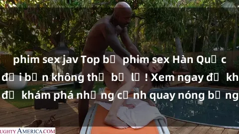 phim sex jav Top bộ phim sex Hàn Quốc hot nhất mọi thời đại bạn không thể bỏ lỡ! Xem ngay để khám phá những cảnh quay nóng bỏng, đầy nghẹt thở!