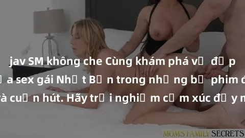 jav SM không che Cùng khám phá vẻ đẹp và sức gợi cảm của sex gái Nhật Bản trong những bộ phim đầy nghệ thuật và cuốn hút. Hãy trải nghiệm cảm xúc đầy mới mẻ và sống động từ những cảnh quay tinh tế và 