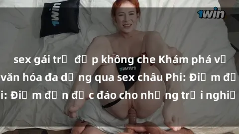 sex gái trẻ đẹp không che Khám phá vẻ đẹp tự nhiên và văn hóa đa dạng qua sex châu Phi: Điểm đến độc đáo cho những trải nghiệm khó quên