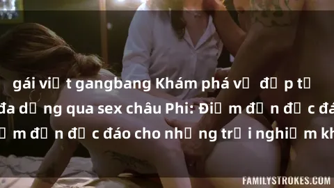 gái việt gangbang Khám phá vẻ đẹp tự nhiên và văn hóa đa dạng qua sex châu Phi: Điểm đến độc đáo cho những trải nghiệm khó quên