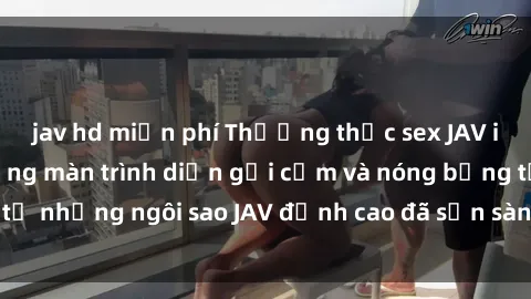jav hd miễn phí Thưởng thức sex JAV idol miễn phí: Những màn trình diễn gợi cảm và nóng bỏng từ những ngôi sao JAV đỉnh cao đã sẵn sàng để bạn khám phá.