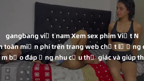 gangbang việt nam Xem sex phim Việt Nam không che hoàn toàn miễn phí trên trang web chất lượng cao. Đảm bảo đáp ứng nhu cầu thị giác và giúp thỏa mãn mong muốn của bạn.