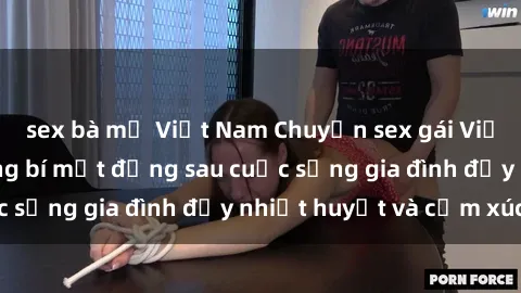 sex bà mẹ Việt Nam Chuyện sex gái Việt có chồng: Những bí mật đằng sau cuộc sống gia đình đầy nhiệt huyết và cảm xúc