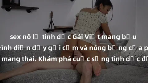 sex nô lệ tình dục Gái Việt mang bầu và làm tình: Màn trình diễn đầy gợi cảm và nóng bỏng của phụ nữ mang thai. Khám phá cuộc sống tình dục đầy hấp dẫn và mới lạ của họ!