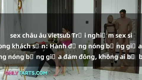 sex châu âu vietsub Trải nghiệm sex sinh viên sôi động trong khách sạn: Hành động nóng bỏng giữa đám đông, không ai bị bỏ lỡ