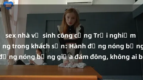 sex nhà vệ sinh công cộng Trải nghiệm sex sinh viên sôi động trong khách sạn: Hành động nóng bỏng giữa đám đông, không ai bị bỏ lỡ