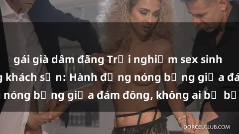gái già dâm đãng Trải nghiệm sex sinh viên sôi động trong khách sạn: Hành động nóng bỏng giữa đám đông, không ai bị bỏ lỡ