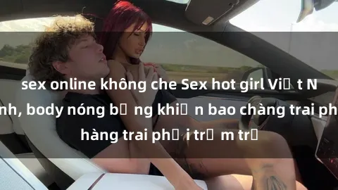 sex online không che Sex hot girl Việt Nam: Mặt xinh, body nóng bỏng khiến bao chàng trai phải trầm trồ