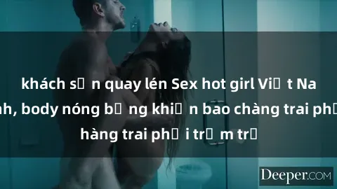 khách sạn quay lén Sex hot girl Việt Nam: Mặt xinh, body nóng bỏng khiến bao chàng trai phải trầm trồ