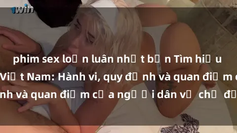 phim sex loạn luân nhật bản Tìm hiểu về văn hóa sex ở Việt Nam: Hành vi, quy định và quan điểm của người dân về chủ đề nóng