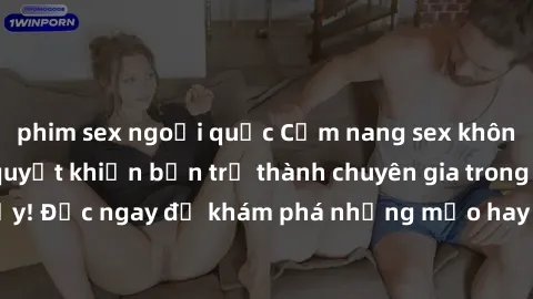 phim sex ngoại quốc Cẩm nang sex không che: Những bí quyết khiến bạn trở thành chuyên gia trong chuyện ấy! Đọc ngay để khám phá những mẹo hay và bí quyết tình dục không che.