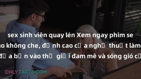 sex sinh viên quay lén Xem ngay phim sex HD chất lượng cao không che, đỉnh cao của nghệ thuật làm tình, đưa bạn vào thế giới đam mê và sóng gió của tình yêu không giới hạn.