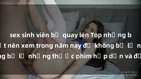 sex sinh viên bị quay lén Top những bộ phim sex hay nhất nên xem trong năm nay để không bỏ lỡ những thước phim hấp dẫn và đầy kịch tính.