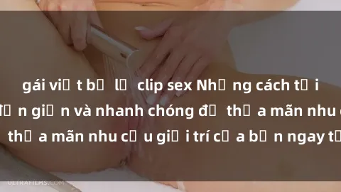 gái việt bị lộ clip sex Những cách tải phim sex về máy đơn giản và nhanh chóng để thỏa mãn nhu cầu giải trí của bạn ngay tại nhà