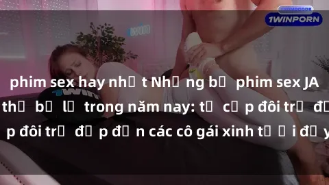 phim sex hay nhất Những bộ phim sex JAV hot nhất không thể bỏ lỡ trong năm nay: từ cặp đôi trẻ đẹp đến các cô gái xinh tươi đầy sức hút.