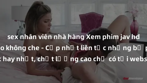 sex nhân viên nhà hàng Xem phim jav hd miễn phí đỉnh cao không che - Cập nhật liên tục những bộ phim sex hay nhất, chất lượng cao chỉ có tại website chuyên nghiệp hàng đầu.