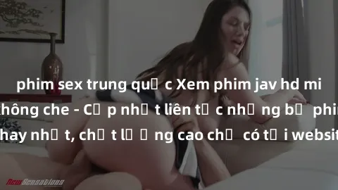 phim sex trung quốc Xem phim jav hd miễn phí đỉnh cao không che - Cập nhật liên tục những bộ phim sex hay nhất, chất lượng cao chỉ có tại website chuyên nghiệp hàng đầu.
