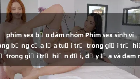 phim sex bạo dâm nhóm Phim sex sinh viên: Câu chuyện nóng bỏng của lứa tuổi trẻ trong giới trẻ hiện đại, đầy lửa và đam mê
