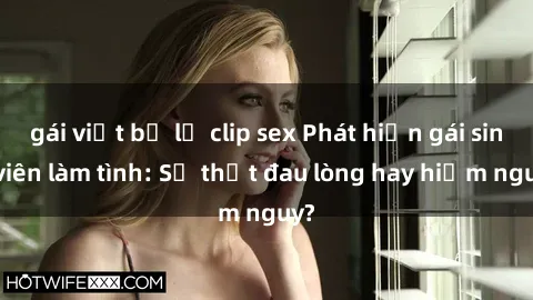 gái việt bị lộ clip sex Phát hiện gái sinh viên làm tình: Sự thật đau lòng hay hiểm nguy?