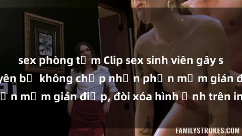 sex phòng tắm Clip sex sinh viên gây sốt mạng xã hội: Tuyên bố không chấp nhận phần mềm gián điệp, đòi xóa hình ảnh trên internet