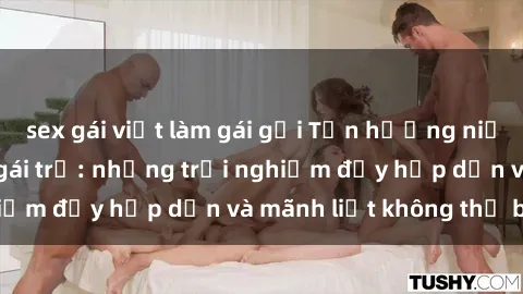 sex gái việt làm gái gọi Tận hưởng niềm vui của sex với gái trẻ: những trải nghiệm đầy hấp dẫn và mãnh liệt không thể bỏ lỡ