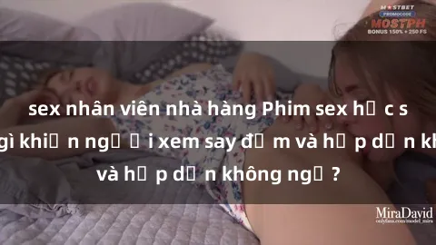 sex nhân viên nhà hàng Phim sex học sinh: Điều gì khiến người xem say đắm và hấp dẫn không ngờ?