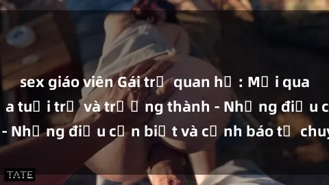 sex giáo viên Gái trẻ quan hệ: Mối quan hệ khác biệt giữa tuổi trẻ và trưởng thành - Những điều cần biết và cảnh báo từ chuyên gia