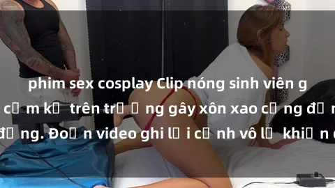 phim sex cosplay Clip nóng sinh viên gây sốc: Hành động cấm kỵ trên trường gây xôn xao cộng đồng. Đoạn video ghi lại cảnh vô lễ khiến dư luận bức xúc.
