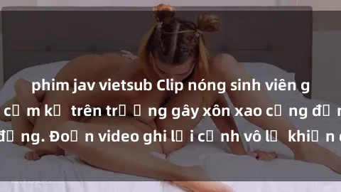 phim jav vietsub Clip nóng sinh viên gây sốc: Hành động cấm kỵ trên trường gây xôn xao cộng đồng. Đoạn video ghi lại cảnh vô lễ khiến dư luận bức xúc.
