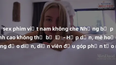 sex phim việt nam không che Những bộ phim sex gái già đỉnh cao không thể bỏ lỡ - Hấp dẫn, mê hoặc, từng đạo diễn, diễn viên đều góp phần tạo nên sự hấp dẫn, kích thích.