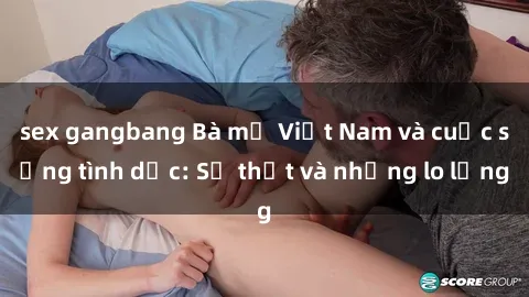 sex gangbang Bà mẹ Việt Nam và cuộc sống tình dục: Sự thật và những lo lắng