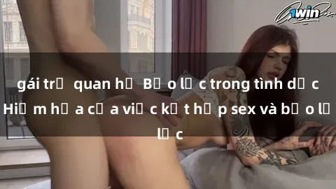 gái trẻ quan hệ Bạo lực trong tình dục: Hiểm họa của việc kết hợp sex và bạo lực