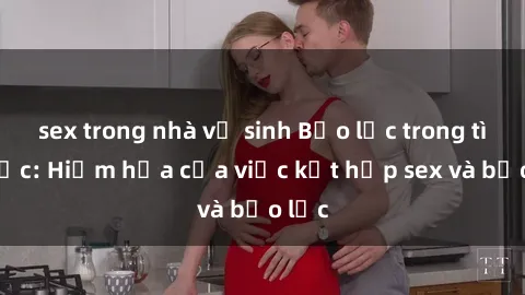 sex trong nhà vệ sinh Bạo lực trong tình dục: Hiểm họa của việc kết hợp sex và bạo lực