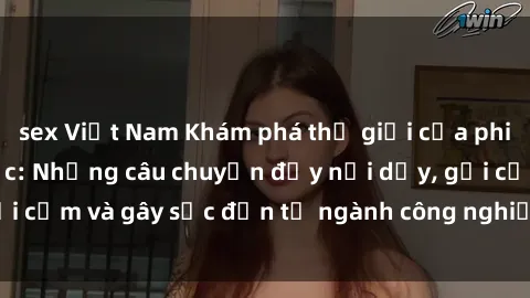 sex Việt Nam Khám phá thế giới của phim sex nô lệ tình dục: Những câu chuyện đầy nổi dậy, gợi cảm và gây sốc đến từ ngành công nghiệp giải trí đen tối