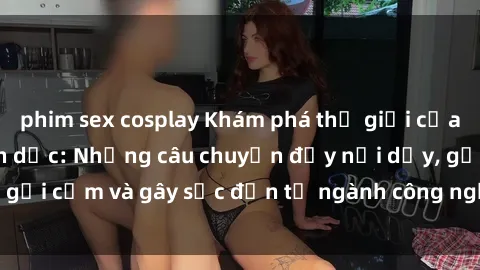 phim sex cosplay Khám phá thế giới của phim sex nô lệ tình dục: Những câu chuyện đầy nổi dậy, gợi cảm và gây sốc đến từ ngành công nghiệp giải trí đen tối