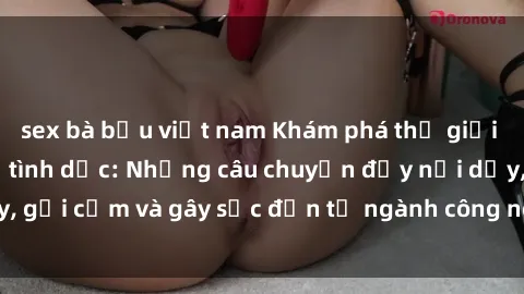 sex bà bầu việt nam Khám phá thế giới của phim sex nô lệ tình dục: Những câu chuyện đầy nổi dậy, gợi cảm và gây sốc đến từ ngành công nghiệp giải trí đen tối