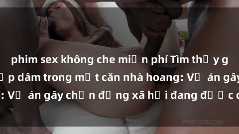 phim sex không che miễn phí Tìm thấy gái bị trói và bị hiếp dâm trong một căn nhà hoang: Vụ án gây chấn động xã hội đang được điều tra vào.