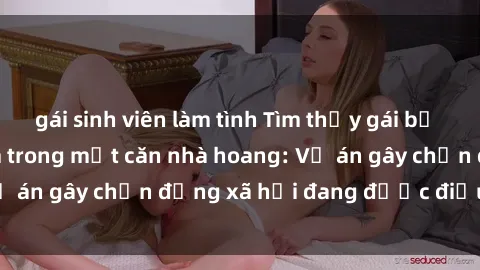 gái sinh viên làm tình Tìm thấy gái bị trói và bị hiếp dâm trong một căn nhà hoang: Vụ án gây chấn động xã hội đang được điều tra vào.